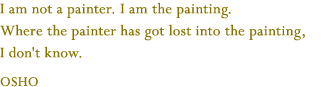 I am not a painter. I am the painting. Where the painter has got lost into the painting, I don't know. OSHO